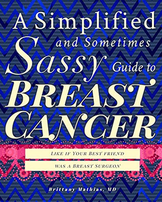 A Simplified And Sometimes Sassy Guide To Breast Cancer: Like If Your Best Friend Was A Surgeon