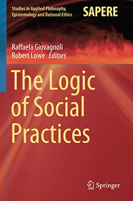 The Logic Of Social Practices (Studies In Applied Philosophy, Epistemology And Rational Ethics)