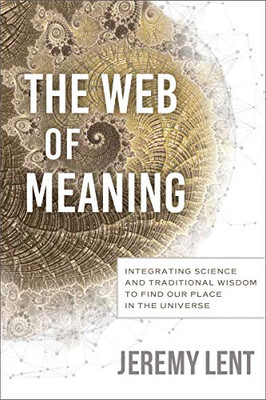 The Web Of Meaning: Integrating Science And Traditional Wisdom To Find Our Place In The Universe