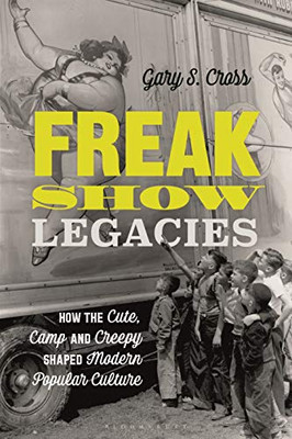 Freak Show Legacies: How The Cute, Camp And Creepy Shaped Modern Popular Culture - 9781350145139