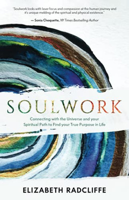 Soulwork: Connecting With The Universe And Your Spiritual Path To Find Your True Purpose In Life