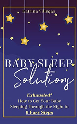 Baby Sleep Solutions: Exhausted? How To Get Your Baby Sleeping Through The Night In 6 Easy Steps