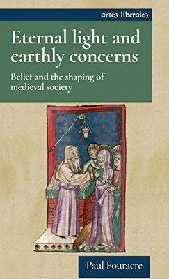 Eternal Light And Earthly Concerns: Belief And The Shaping Of Medieval Society (Artes Liberales)