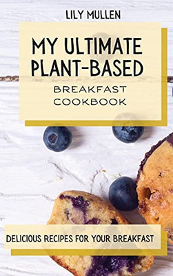 My Ultimate Plant-Based Breakfast Cookbook: Delicious Recipes For Your Breakfast - 9781802772715