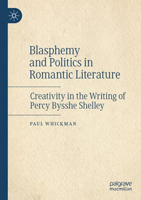 Blasphemy And Politics In Romantic Literature: Creativity In The Writing Of Percy Bysshe Shelley