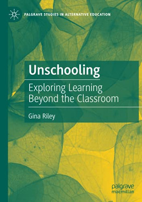 Unschooling: Exploring Learning Beyond The Classroom (Palgrave Studies In Alternative Education)