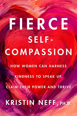 Fierce Self-Compassion: How Women Can Harness Kindness To Speak Up, Claim Their Power, And Thrive