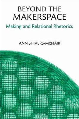 Beyond The Makerspace: Making And Relational Rhetorics (Sweetland Digital Rhetoric Collaborative)