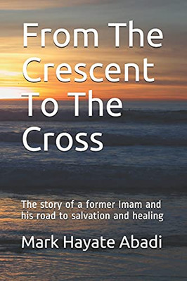 From The Crescent To The Cross: The Story Of A Former Imam And His Road To Salvation And Healing.