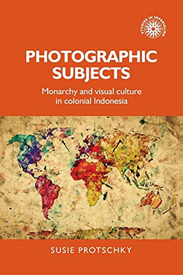 Photographic Subjects: Monarchy And Visual Culture In Colonial Indonesia (Studies In Imperialism)