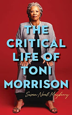 The Critical Life Of Toni Morrison: Making A Home In The Rock (Literary Criticism In Perspective)