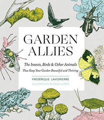 Garden Allies: The Insects, Birds, And Other Animals That Keep Your Garden Beautiful And Thriving