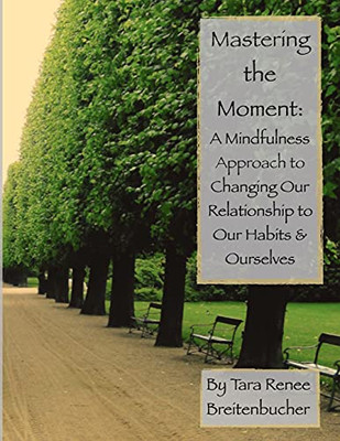 Mastering The Moment: A Mindful Approach To Changing Our Relationship To Our Habits And Ourselves