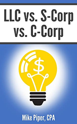 Llc Vs. S-Corp Vs. C-Corp: Explained In 100 Pages Or Less (Financial Topics In 100 Pages Or Less)