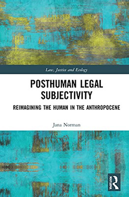 Posthuman Legal Subjectivity: Reimagining The Human In The Anthropocene (Law, Justice And Ecology)
