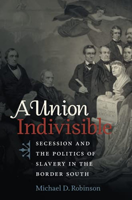 A Union Indivisible: Secession And The Politics Of Slavery In The Border South (Civil War America)