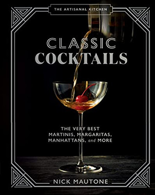 The Artisanal Kitchen: Classic Cocktails: The Very Best Martinis, Margaritas, Manhattans, And More