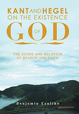 Kant And Hegel On The Existence Of God: The Scope And Relation Of Reason And Faith - 9781664168473