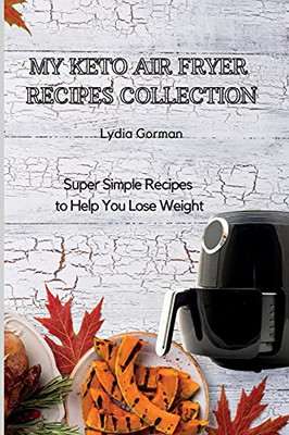 My Keto Air Fryer Recipes Collection: Super Simple Recipes To Help You Lose Weight - 9781802770285