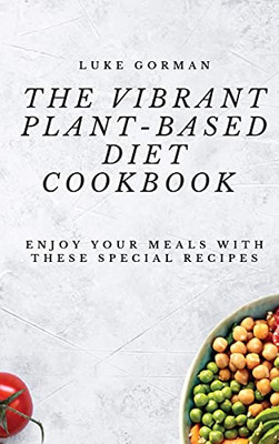 The Vibrant Plant-Based Diet Cookbook: Enjoy Your Meals With These Special Recipes - 9781802772517