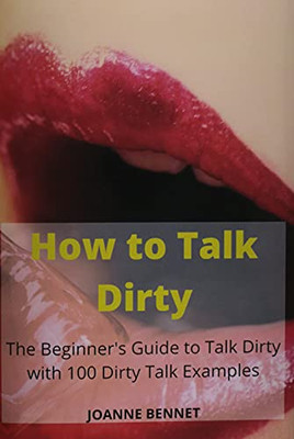 How To Talk Dirty: The Beginner'S Guide To Talk Dirty With 100 Dirty Talk Examples - 9781914215810