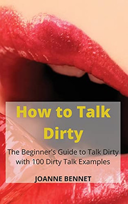 How To Talk Dirty: The Beginner'S Guide To Talk Dirty With 100 Dirty Talk Examples - 9781914215926