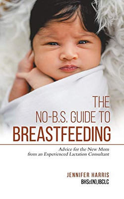 The No-B.S. Guide To Breastfeeding: Advice For The New Mom From An Experienced Lactation Consultant