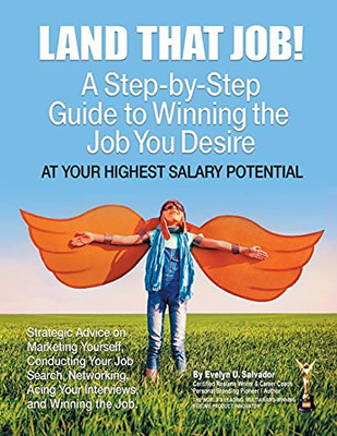 Land That Job!: A Step-By-Step Guide To Winning The Job You Desire At Your Highest Salary Potential