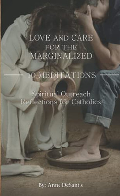 Love And Care For The Marginalized: 40 Meditations And Spiritual Outreach Reflections For Catholics