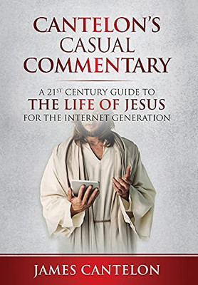 Cantelon'S Casual Commentary: A 21St Century Guide To The Life Of Jesus For The Internet Generation