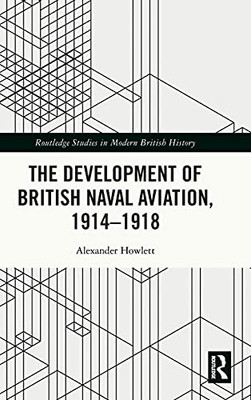 The Development Of British Naval Aviation, 1914Â1918 (Routledge Studies In Modern British History)