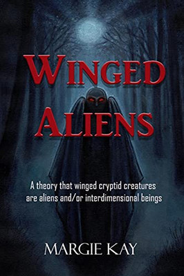 Winged Aliens: A Theory That That Winged Cryptid Creatures Are Aliens And/Or Interdimensional Beings