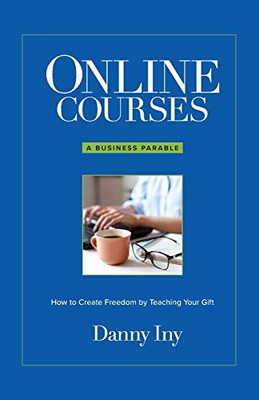 Online Courses: A Business Parable About How To Create Freedom By Teaching Your Gift - 9781734772586