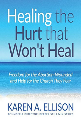 Healing The Hurt That Won'T Heal: Freedom For The Abortion-Wounded And Help For The Church They Fear