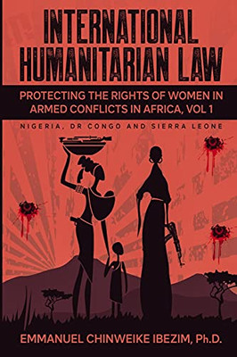 International Humanitarian Law: Protecting The Rights Of Women In Armed Conflicts In Africa Volume 1