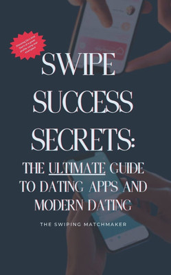 Swipe Success Secrets: The Ultimate Guide to Dating Apps and Modern Dating
