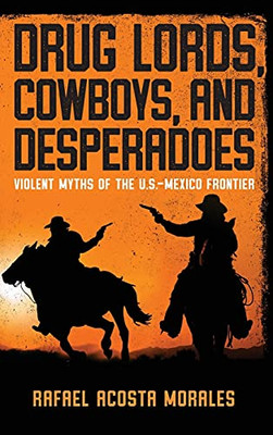 Drug Lords, Cowboys, And Desperadoes: Violent Myths Of The U.S.-Mexico Frontier (Latino Perspectives)