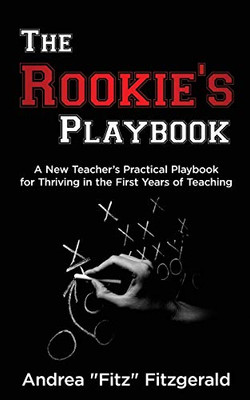 The Rookie'S Playbook: A New Teacher'S Practical Playbook For Thriving In The First Years Of Teaching