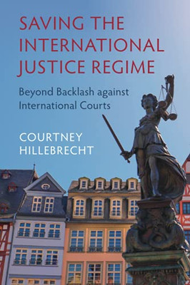 Saving The International Justice Regime: Beyond Backlash Against International Courts - 9781009055642