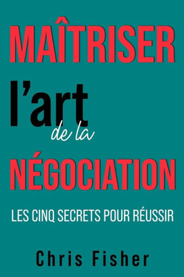 MaÃ®triser l'art de la nÃ©gociation: Les cinq secrets pour rÃ©ussir