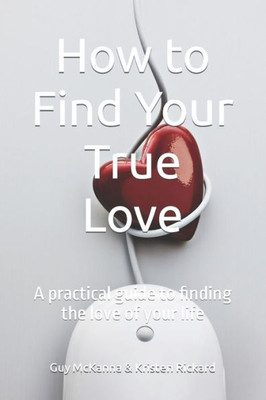 How to Find Your True Love: A practical guide to finding the love of your life