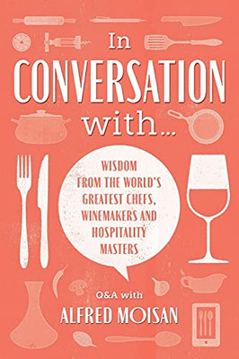 In Conversation With...: Wisdom From The World’S Greatest Chefs, Winemakers And Hospitality Masters