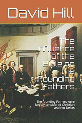 The Influence of the Bible on the Founding Fathers: The founding Fathers were largely considered Christian and not Deists