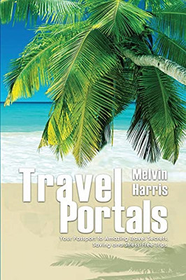 Travel Portals: Your Passport To Amazing Travel Secrets, Savings And Stress-Free Tips - 9781950576319