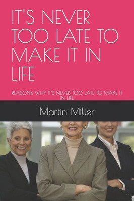 It's Never Too Late to Make It in Life: Reasons Why It's Never Too Late to Make It in Life.