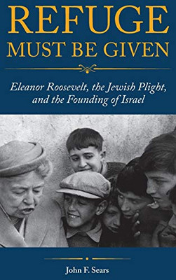 Refuge Must Be Given: Eleanor Roosevelt, The Jewish Plight, And The Founding Of Israel - 9781612496597