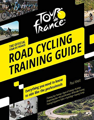 Tour De France Road Cycling Training Guide: Everything You Need To Know To Ride Like The Professionals