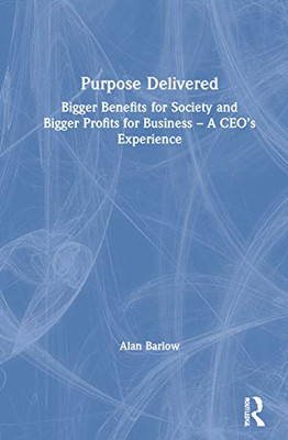 Purpose Delivered: Bigger Benefits For Society And Bigger Profits For Business Â A CeoâS Experience