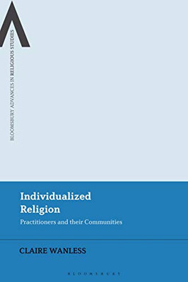 Individualized Religion: Practitioners And Their Communities (Bloomsbury Advances In Religious Studies)