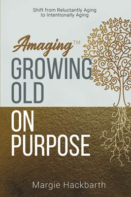 Amaging(Tm) Growing Old On Purpose: Shift From Reluctantly Aging To Intentionally Aging - 9781647043513